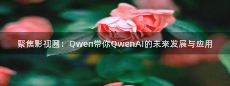 星辰手机影院：聚焦影视圈：Qwen带你QwenAI的未来发展与应用