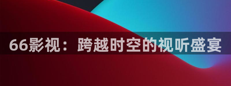 雾山五行星辰影视：66影视：跨越时空的视听盛宴