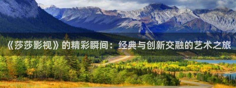 星辰影视app官方：《莎莎影视》的精彩瞬间：经典与创新交融的艺术之旅