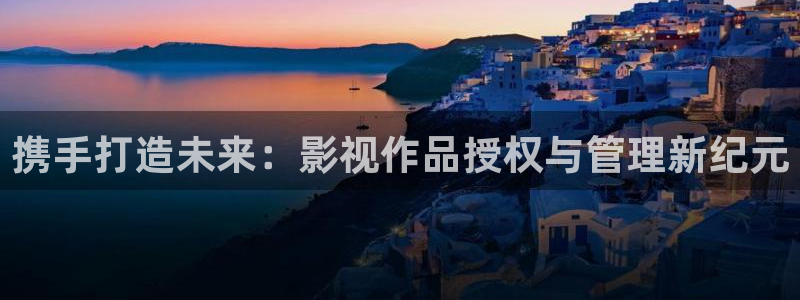 星辰影视在线免费观看：携手打造未来：影视作品授权与管理新纪元