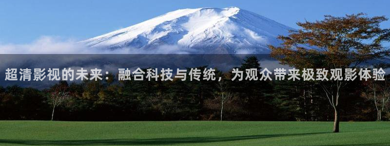 点燃我温暖你星辰电影院：超清影视的未来：融合科技与传统，为观众带来极致观影体验