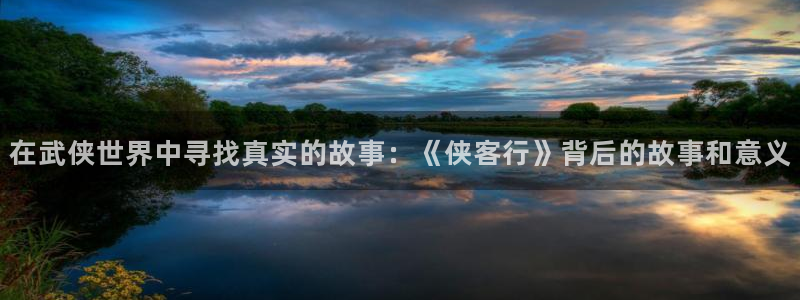 星辰影院电视剧在线观看入口：在武侠世界中寻找真实的故事：《侠客行》背后的故事和意义