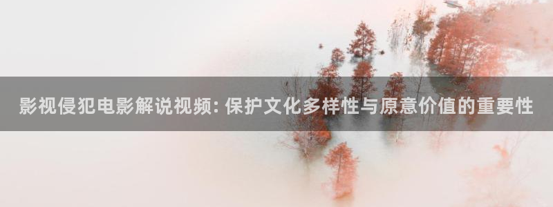 流水迢迢电视剧免费观看星辰影院：影视侵犯电影解说视频: 保护文化多样性与原意价值的重要性