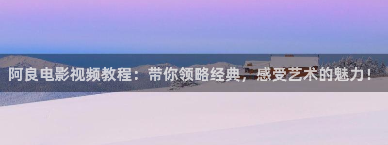 复仇者联盟2星辰影院：阿良电影视频教程：带你领略经典，感受艺术的魅力！